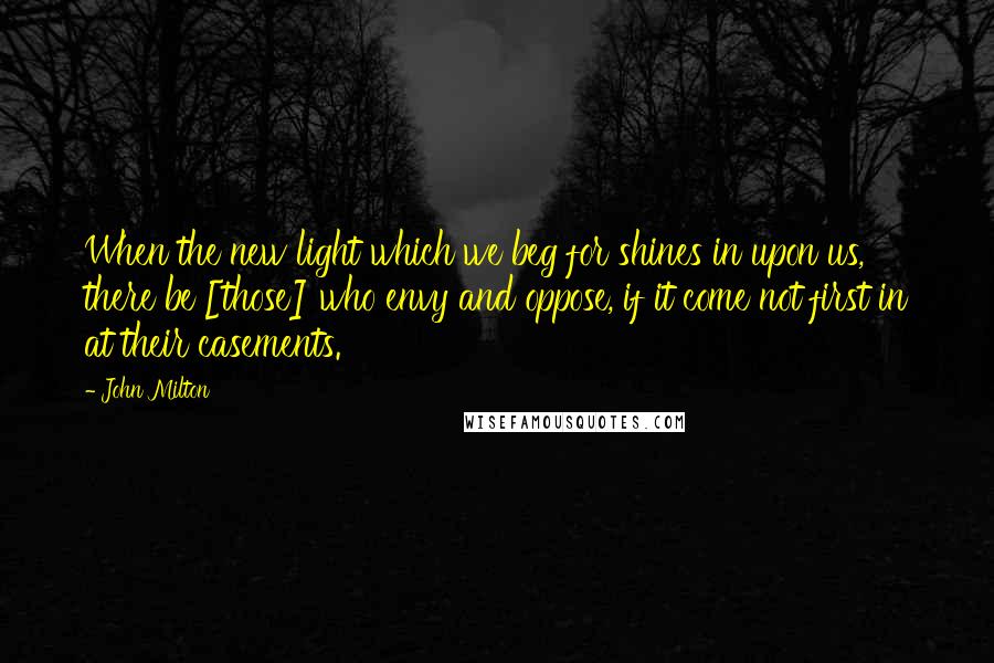 John Milton Quotes: When the new light which we beg for shines in upon us, there be [those] who envy and oppose, if it come not first in at their casements.