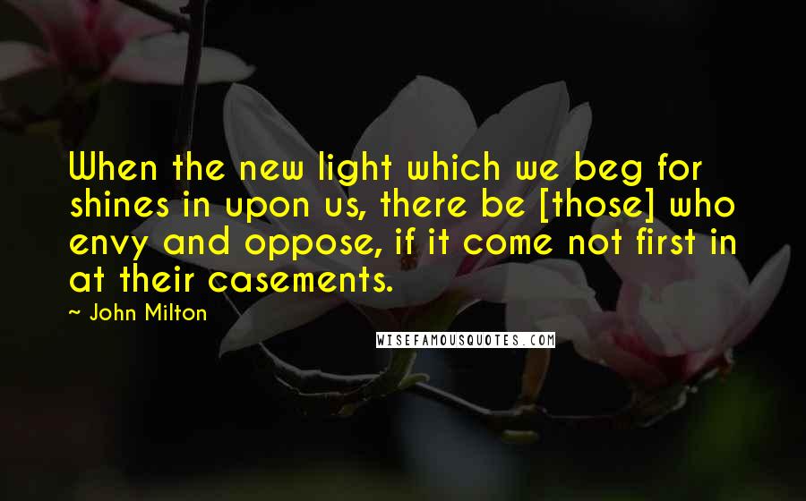 John Milton Quotes: When the new light which we beg for shines in upon us, there be [those] who envy and oppose, if it come not first in at their casements.