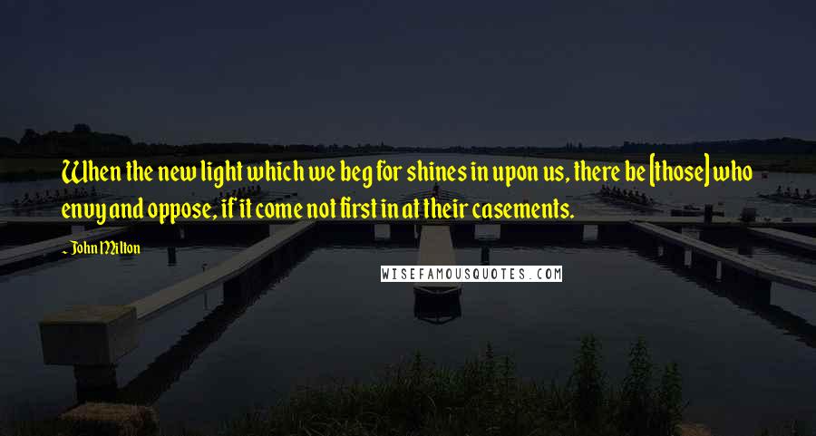 John Milton Quotes: When the new light which we beg for shines in upon us, there be [those] who envy and oppose, if it come not first in at their casements.