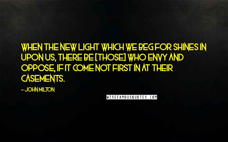 John Milton Quotes: When the new light which we beg for shines in upon us, there be [those] who envy and oppose, if it come not first in at their casements.