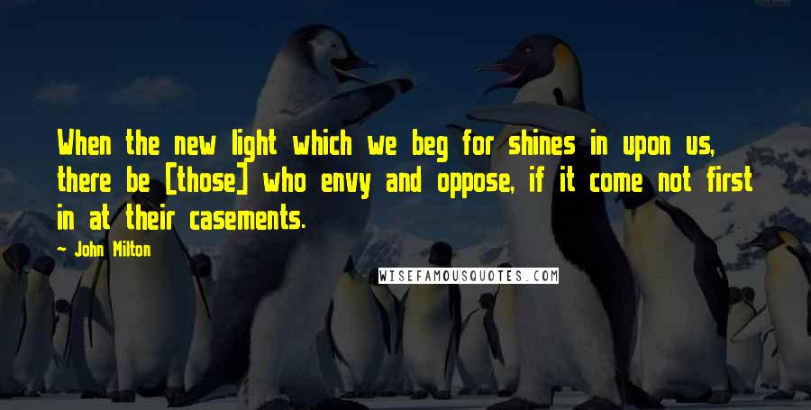 John Milton Quotes: When the new light which we beg for shines in upon us, there be [those] who envy and oppose, if it come not first in at their casements.