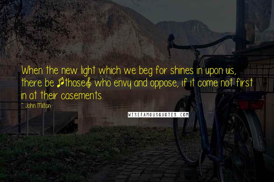 John Milton Quotes: When the new light which we beg for shines in upon us, there be [those] who envy and oppose, if it come not first in at their casements.