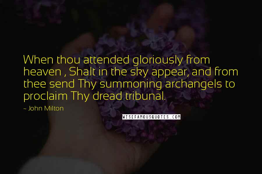 John Milton Quotes: When thou attended gloriously from heaven , Shalt in the sky appear, and from thee send Thy summoning archangels to proclaim Thy dread tribunal.