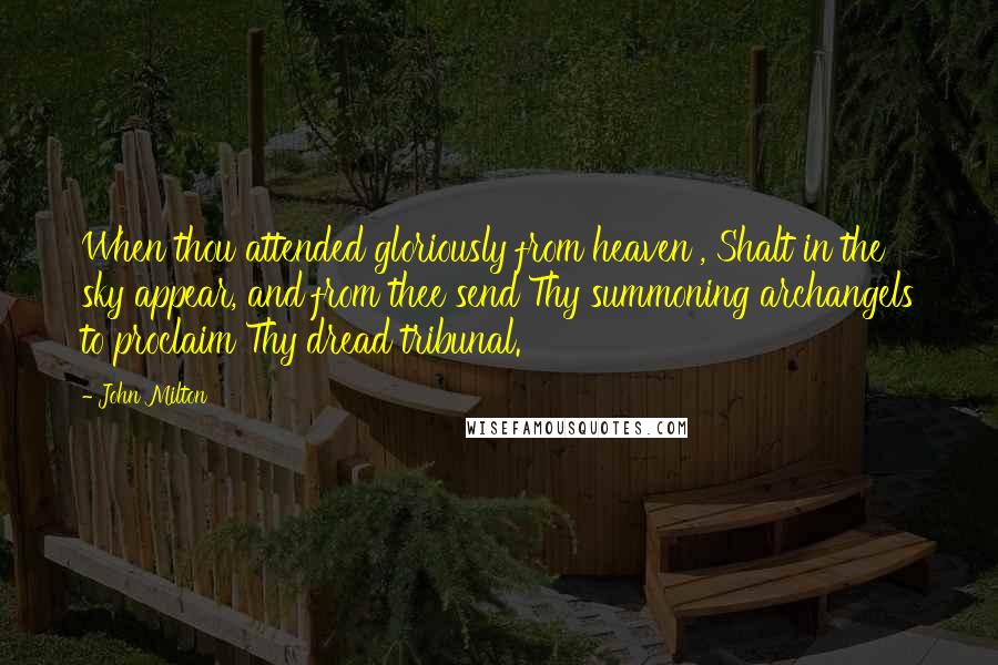 John Milton Quotes: When thou attended gloriously from heaven , Shalt in the sky appear, and from thee send Thy summoning archangels to proclaim Thy dread tribunal.