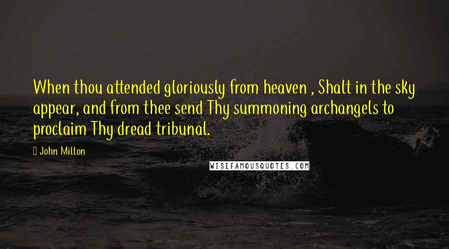 John Milton Quotes: When thou attended gloriously from heaven , Shalt in the sky appear, and from thee send Thy summoning archangels to proclaim Thy dread tribunal.