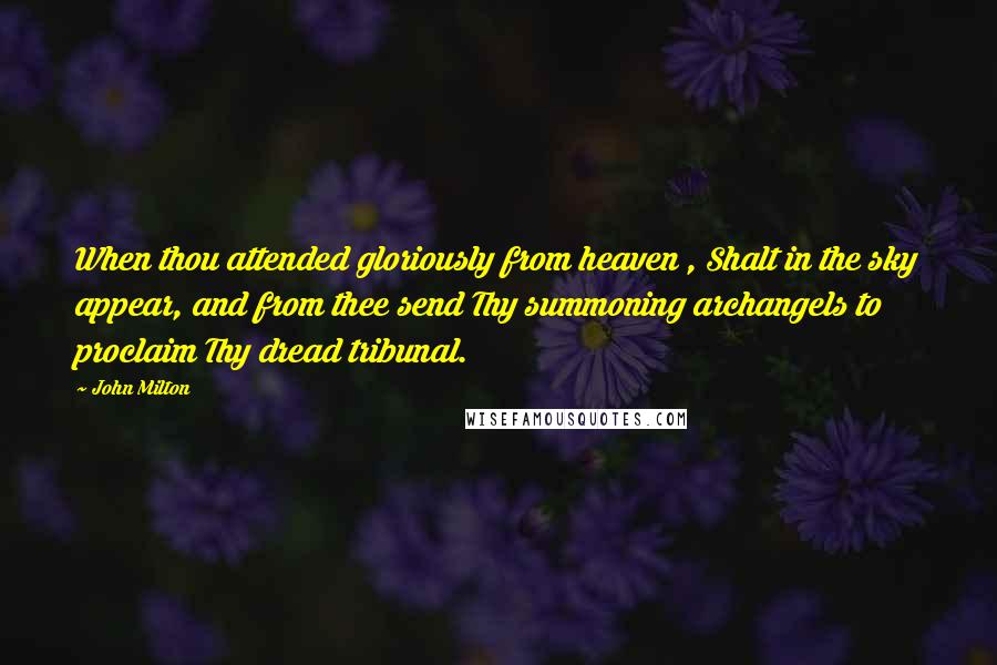 John Milton Quotes: When thou attended gloriously from heaven , Shalt in the sky appear, and from thee send Thy summoning archangels to proclaim Thy dread tribunal.