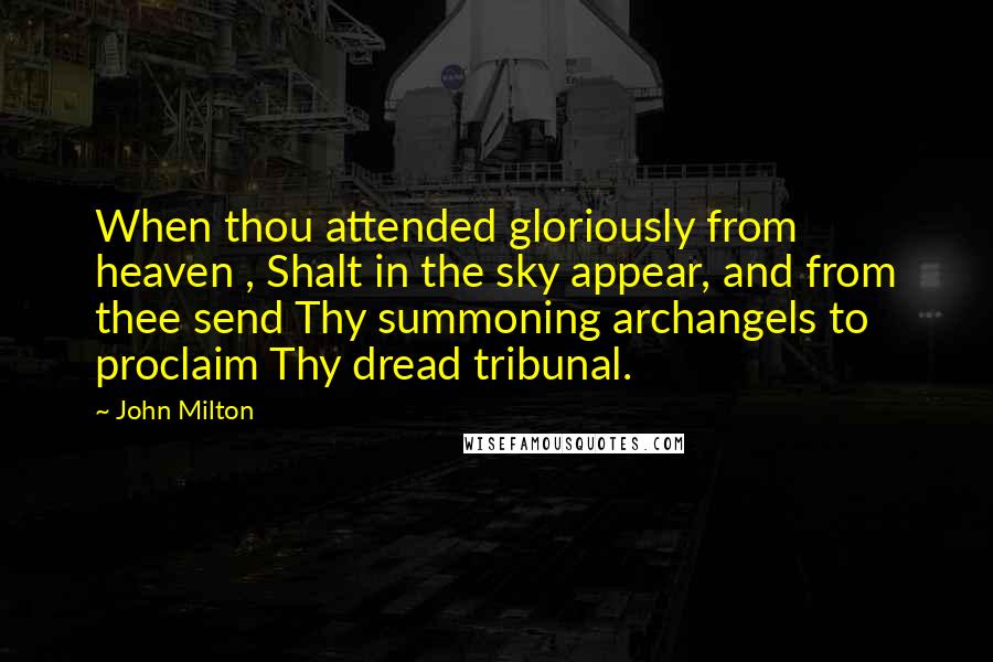 John Milton Quotes: When thou attended gloriously from heaven , Shalt in the sky appear, and from thee send Thy summoning archangels to proclaim Thy dread tribunal.