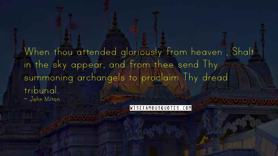 John Milton Quotes: When thou attended gloriously from heaven , Shalt in the sky appear, and from thee send Thy summoning archangels to proclaim Thy dread tribunal.