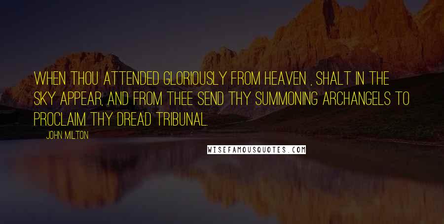 John Milton Quotes: When thou attended gloriously from heaven , Shalt in the sky appear, and from thee send Thy summoning archangels to proclaim Thy dread tribunal.