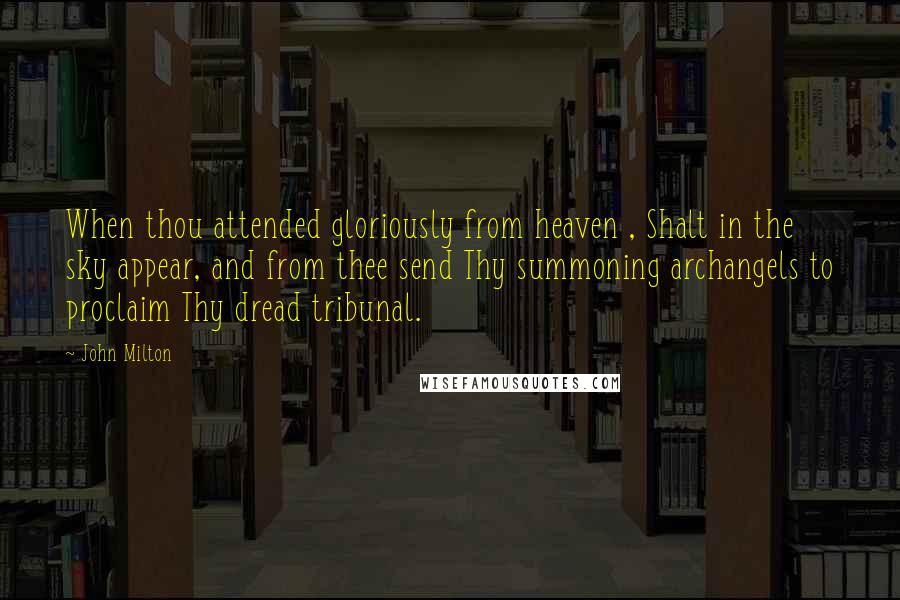 John Milton Quotes: When thou attended gloriously from heaven , Shalt in the sky appear, and from thee send Thy summoning archangels to proclaim Thy dread tribunal.