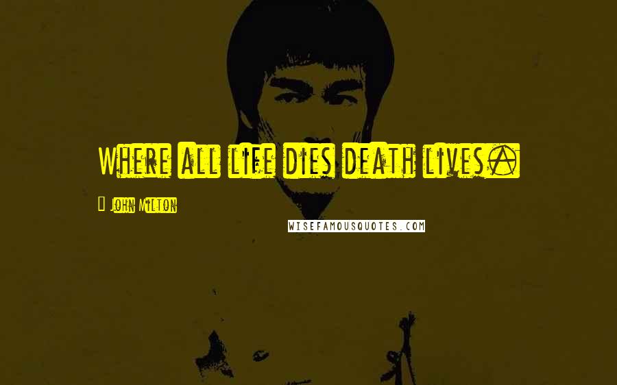 John Milton Quotes: Where all life dies death lives.