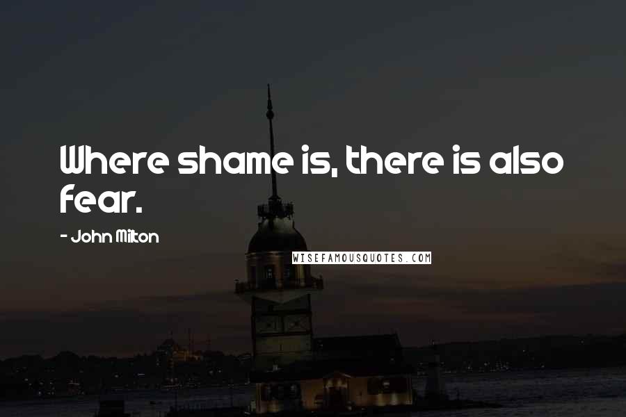 John Milton Quotes: Where shame is, there is also fear.