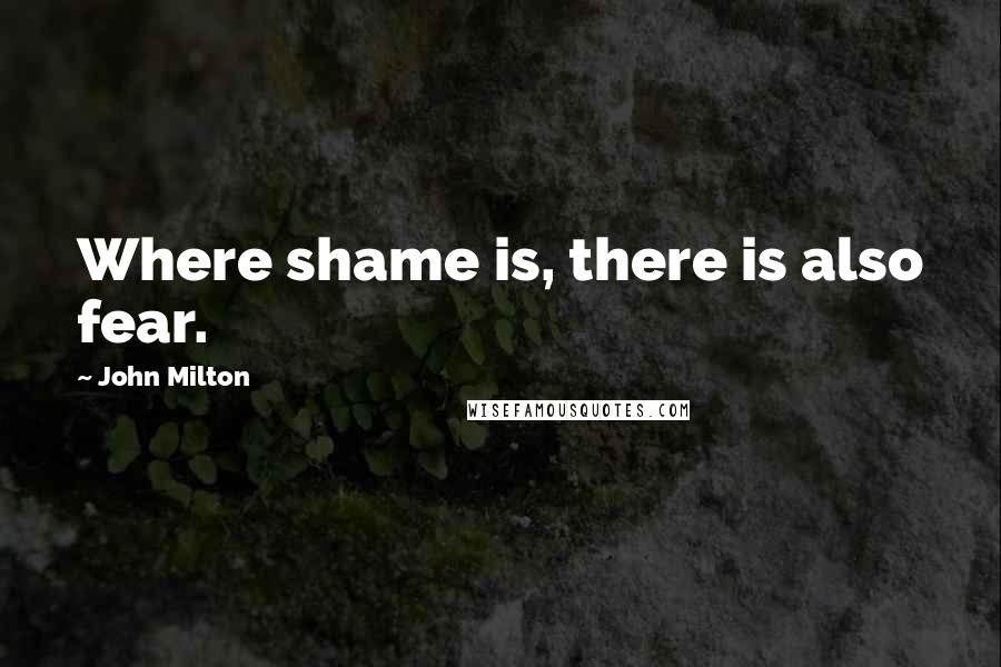 John Milton Quotes: Where shame is, there is also fear.