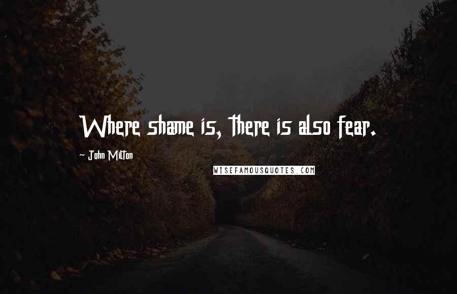 John Milton Quotes: Where shame is, there is also fear.
