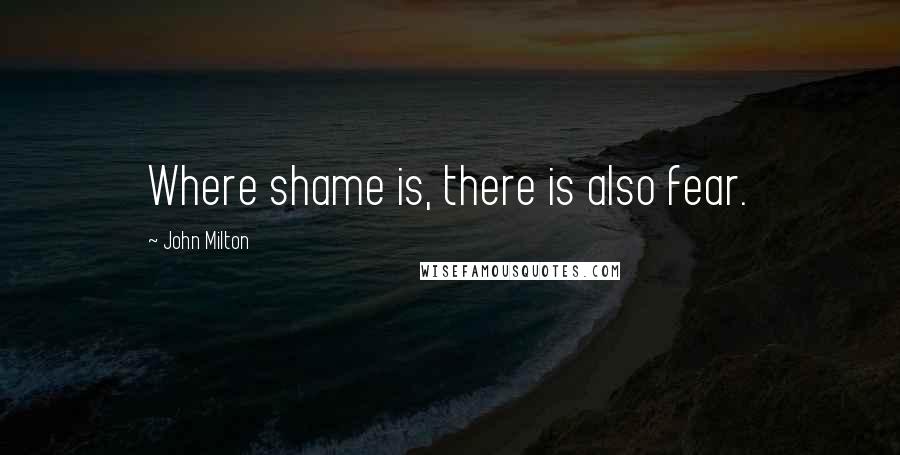 John Milton Quotes: Where shame is, there is also fear.