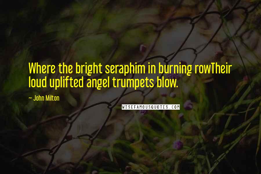 John Milton Quotes: Where the bright seraphim in burning rowTheir loud uplifted angel trumpets blow.