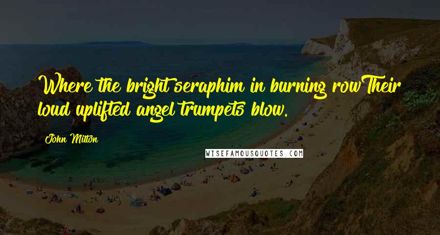 John Milton Quotes: Where the bright seraphim in burning rowTheir loud uplifted angel trumpets blow.