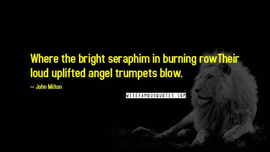 John Milton Quotes: Where the bright seraphim in burning rowTheir loud uplifted angel trumpets blow.