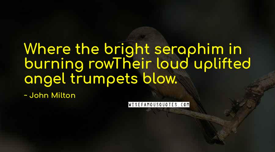 John Milton Quotes: Where the bright seraphim in burning rowTheir loud uplifted angel trumpets blow.