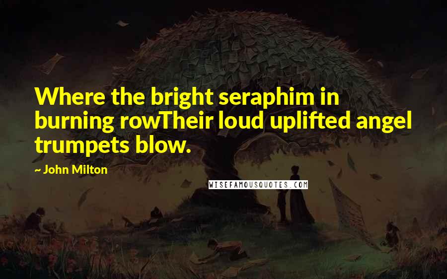 John Milton Quotes: Where the bright seraphim in burning rowTheir loud uplifted angel trumpets blow.