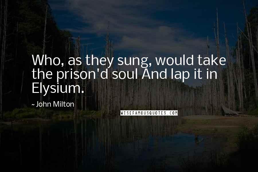 John Milton Quotes: Who, as they sung, would take the prison'd soul And lap it in Elysium.