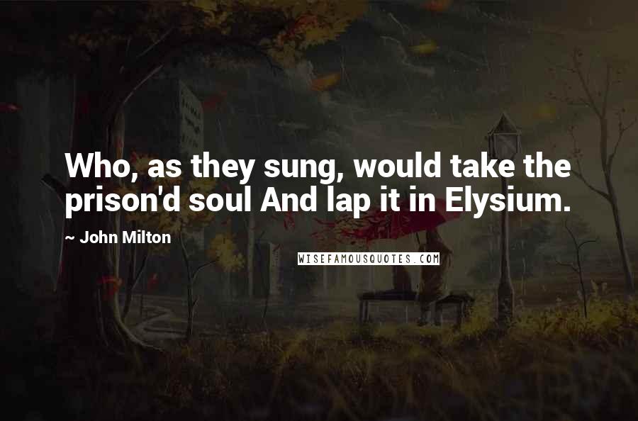 John Milton Quotes: Who, as they sung, would take the prison'd soul And lap it in Elysium.