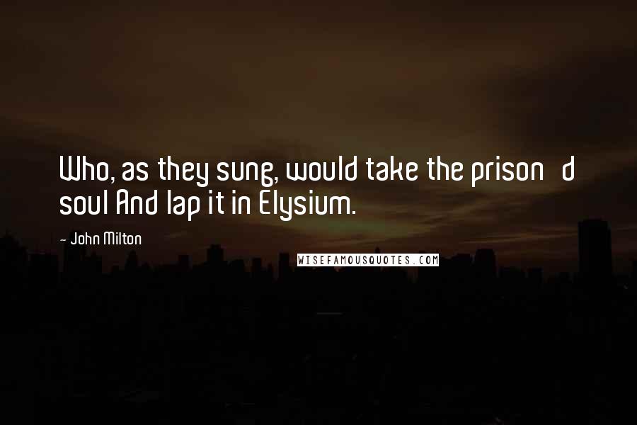 John Milton Quotes: Who, as they sung, would take the prison'd soul And lap it in Elysium.