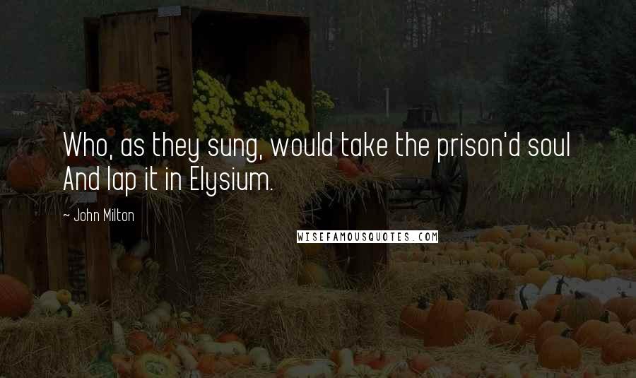 John Milton Quotes: Who, as they sung, would take the prison'd soul And lap it in Elysium.