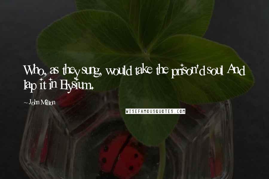 John Milton Quotes: Who, as they sung, would take the prison'd soul And lap it in Elysium.