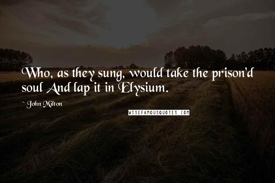 John Milton Quotes: Who, as they sung, would take the prison'd soul And lap it in Elysium.