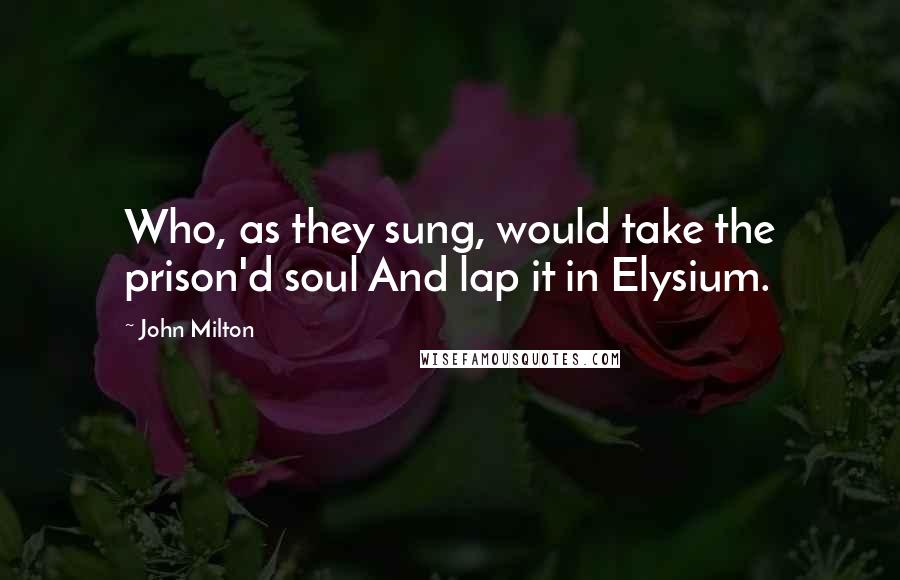 John Milton Quotes: Who, as they sung, would take the prison'd soul And lap it in Elysium.