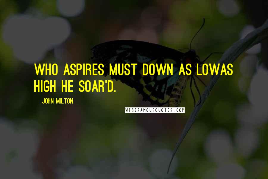 John Milton Quotes: Who aspires must down as lowAs high he soar'd.