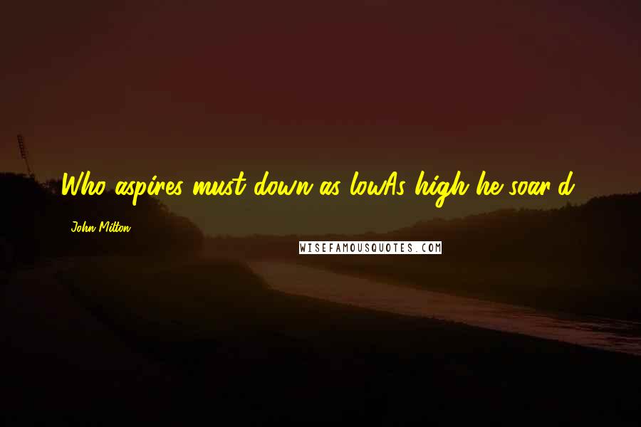 John Milton Quotes: Who aspires must down as lowAs high he soar'd.