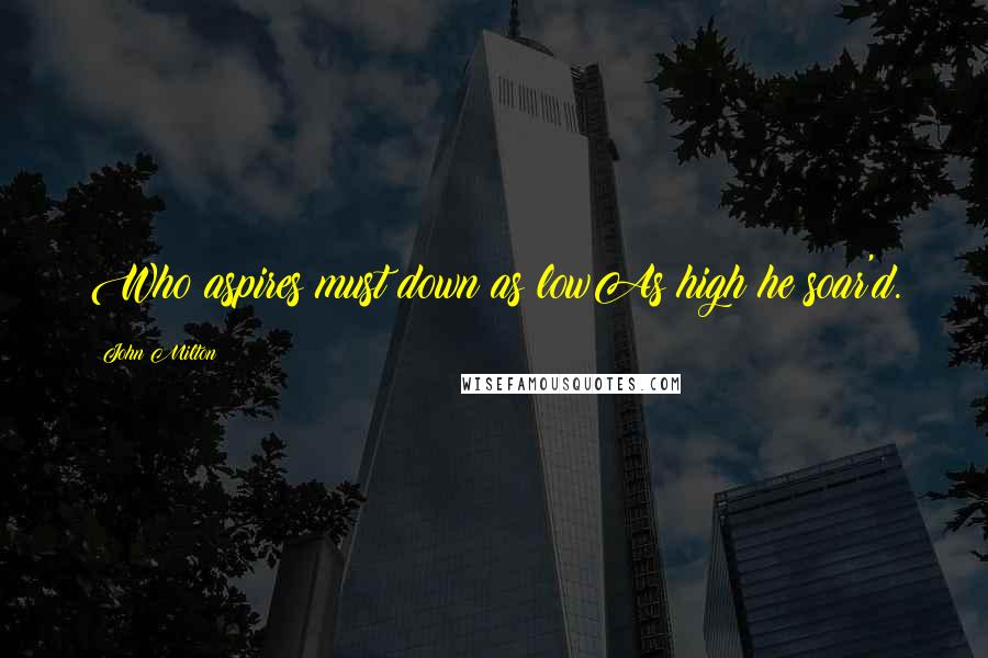 John Milton Quotes: Who aspires must down as lowAs high he soar'd.