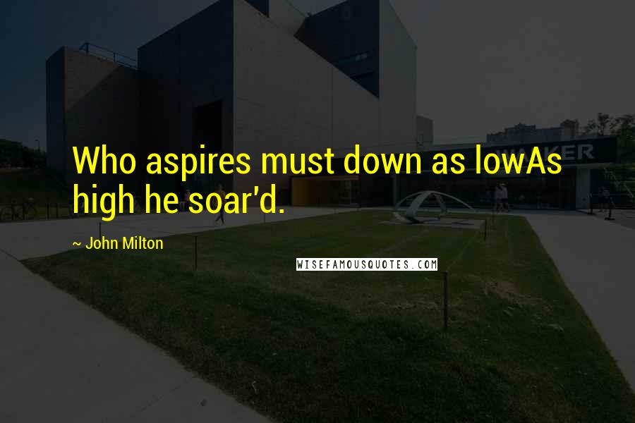John Milton Quotes: Who aspires must down as lowAs high he soar'd.