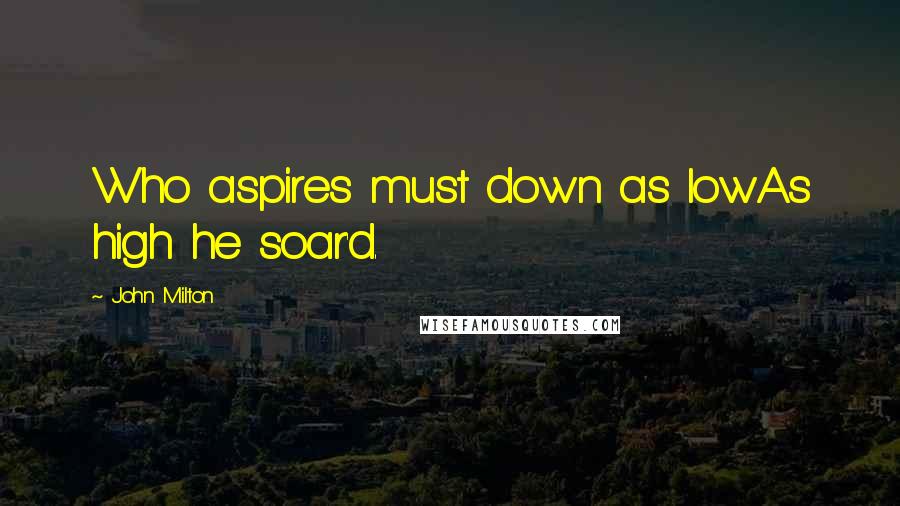 John Milton Quotes: Who aspires must down as lowAs high he soar'd.