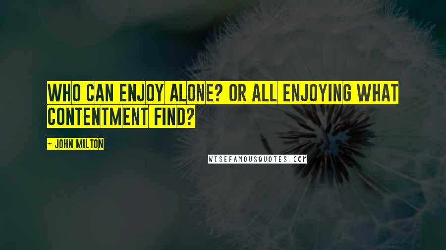 John Milton Quotes: Who can enjoy alone? Or all enjoying what contentment find?