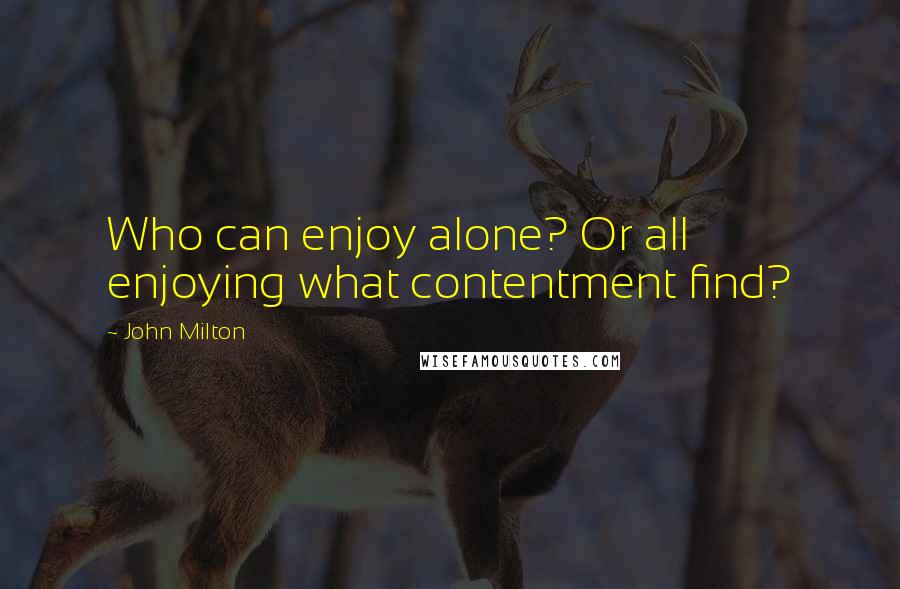 John Milton Quotes: Who can enjoy alone? Or all enjoying what contentment find?