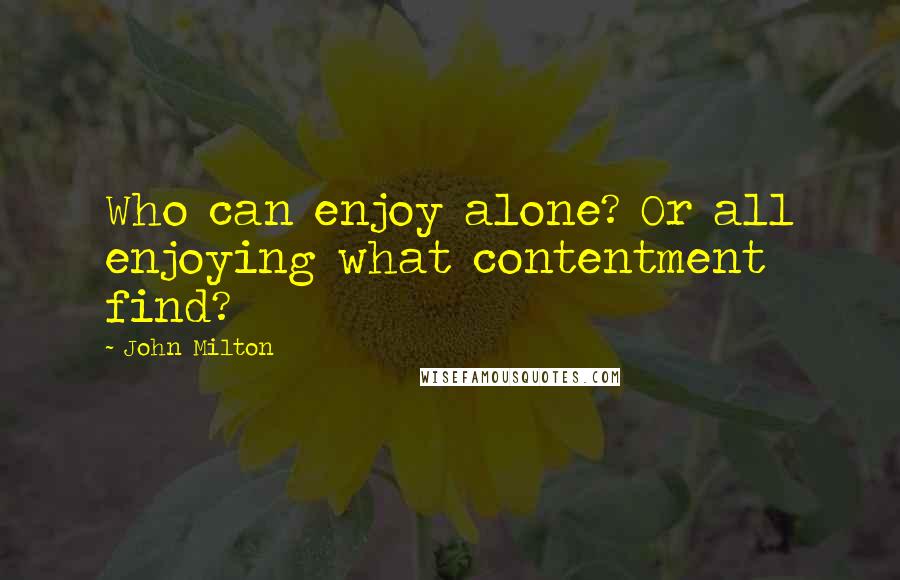 John Milton Quotes: Who can enjoy alone? Or all enjoying what contentment find?