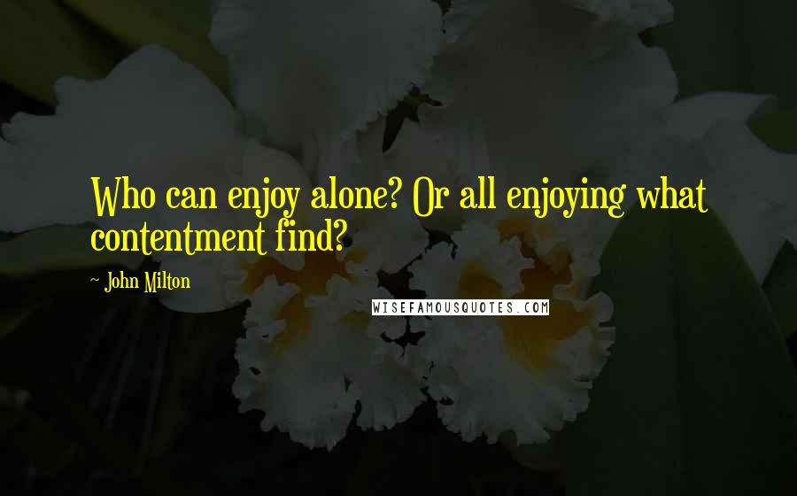 John Milton Quotes: Who can enjoy alone? Or all enjoying what contentment find?