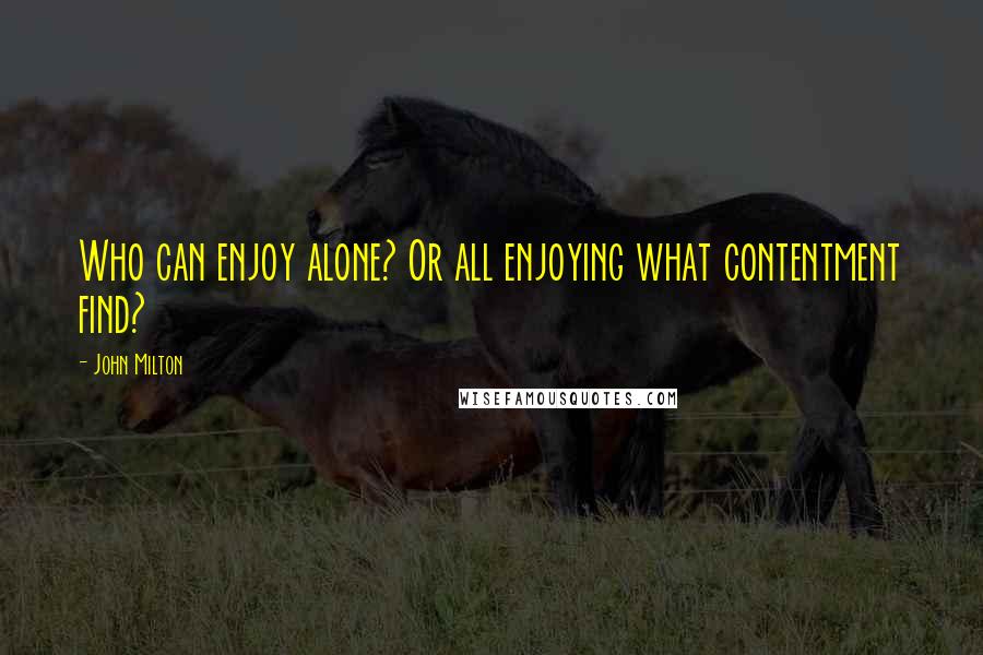 John Milton Quotes: Who can enjoy alone? Or all enjoying what contentment find?