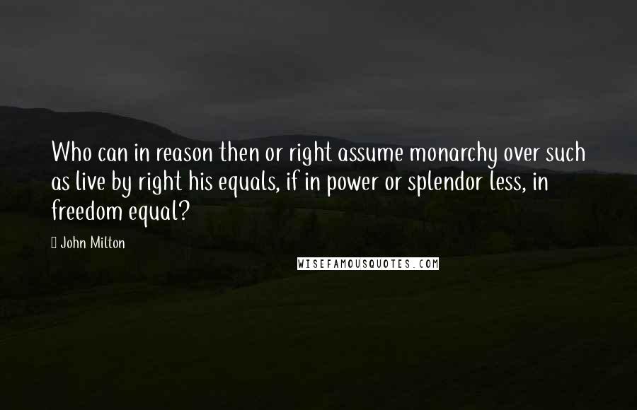 John Milton Quotes: Who can in reason then or right assume monarchy over such as live by right his equals, if in power or splendor less, in freedom equal?