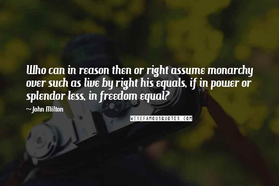 John Milton Quotes: Who can in reason then or right assume monarchy over such as live by right his equals, if in power or splendor less, in freedom equal?
