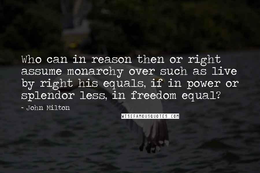 John Milton Quotes: Who can in reason then or right assume monarchy over such as live by right his equals, if in power or splendor less, in freedom equal?