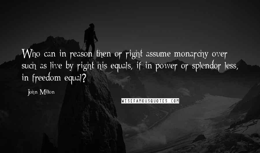 John Milton Quotes: Who can in reason then or right assume monarchy over such as live by right his equals, if in power or splendor less, in freedom equal?