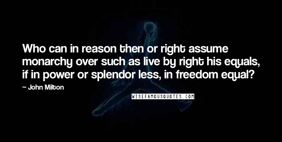 John Milton Quotes: Who can in reason then or right assume monarchy over such as live by right his equals, if in power or splendor less, in freedom equal?