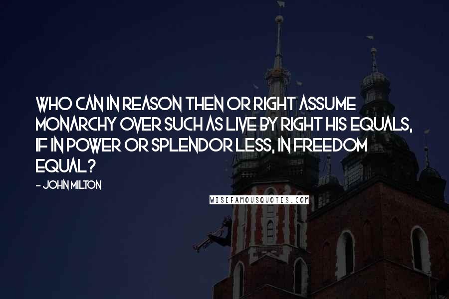 John Milton Quotes: Who can in reason then or right assume monarchy over such as live by right his equals, if in power or splendor less, in freedom equal?