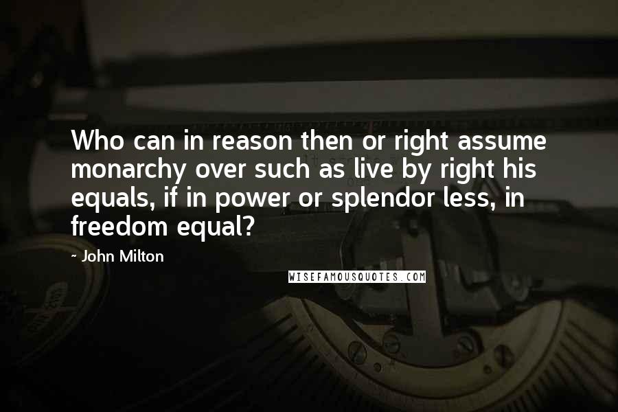 John Milton Quotes: Who can in reason then or right assume monarchy over such as live by right his equals, if in power or splendor less, in freedom equal?