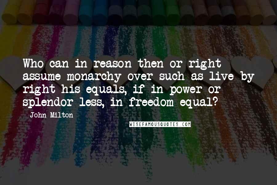 John Milton Quotes: Who can in reason then or right assume monarchy over such as live by right his equals, if in power or splendor less, in freedom equal?