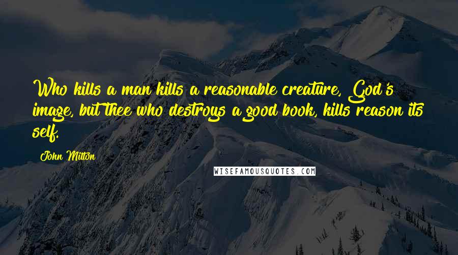 John Milton Quotes: Who kills a man kills a reasonable creature, God's image, but thee who destroys a good book, kills reason its self.